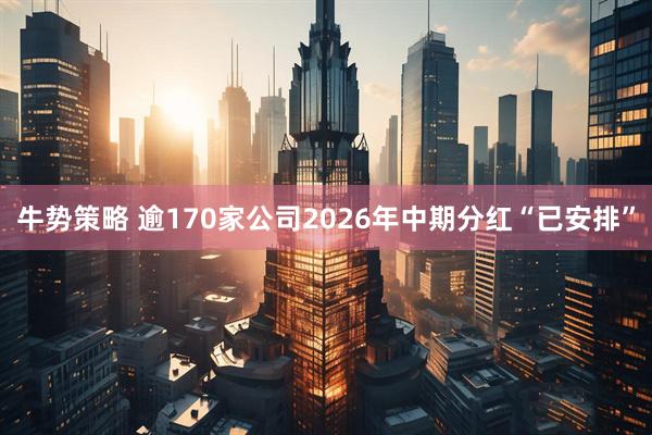 牛势策略 逾170家公司2026年中期分红“已安排”