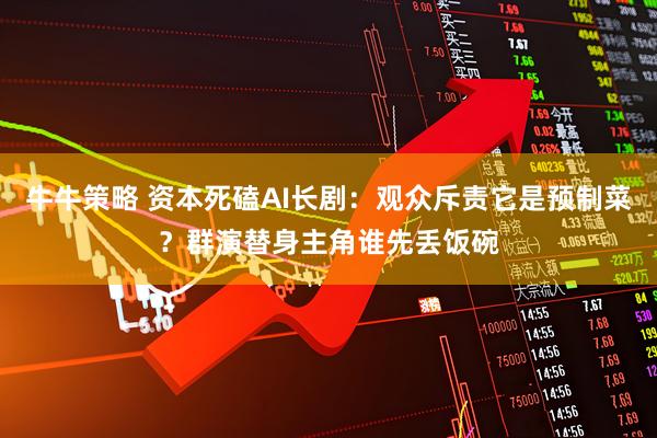 牛牛策略 资本死磕AI长剧：观众斥责它是预制菜？群演替身主角谁先丢饭碗