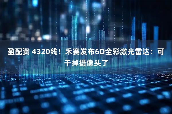 盈配资 4320线！禾赛发布6D全彩激光雷达：可干掉摄像头了