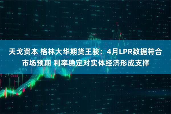 天戈资本 格林大华期货王骏：4月LPR数据符合市场预期 利率稳定对实体经济形成支撑