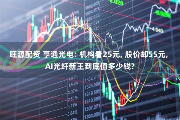 旺源配资 亨通光电: 机构看25元, 股价却55元, AI光纤新王到底值多少钱?