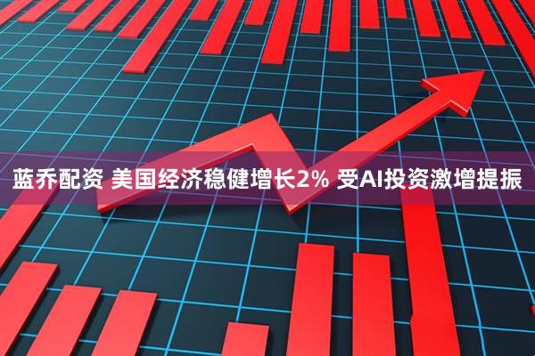 蓝乔配资 美国经济稳健增长2% 受AI投资激增提振