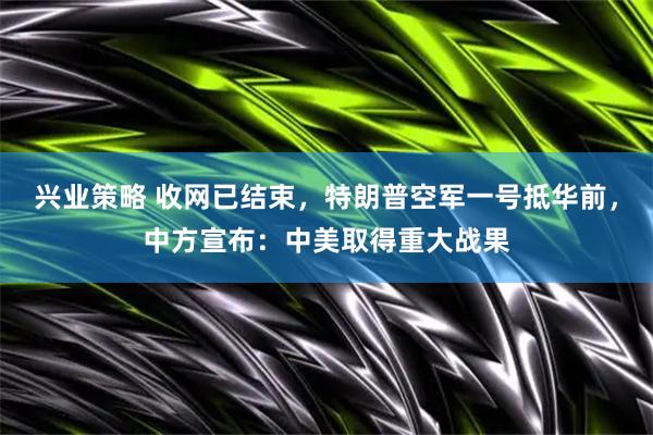 兴业策略 收网已结束，特朗普空军一号抵华前，中方宣布：中美取得重大战果