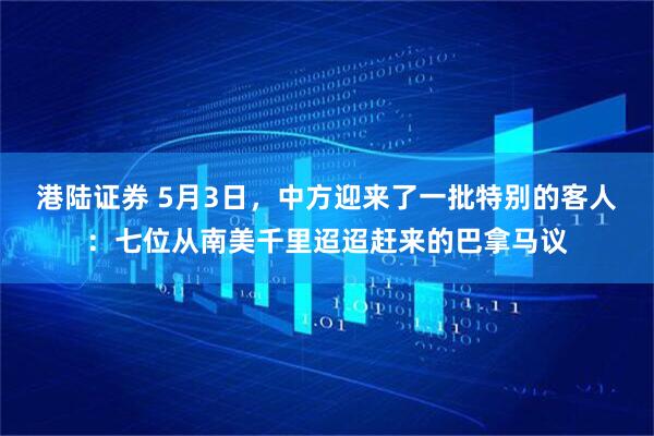 港陆证券 5月3日，中方迎来了一批特别的客人：七位从南美千里迢迢赶来的巴拿马议