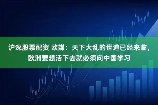 沪深股票配资 欧媒：天下大乱的世道已经来临，欧洲要想活下去就必须向中国学习