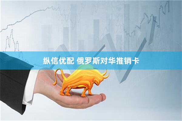 纵信优配 俄罗斯对华推销卡