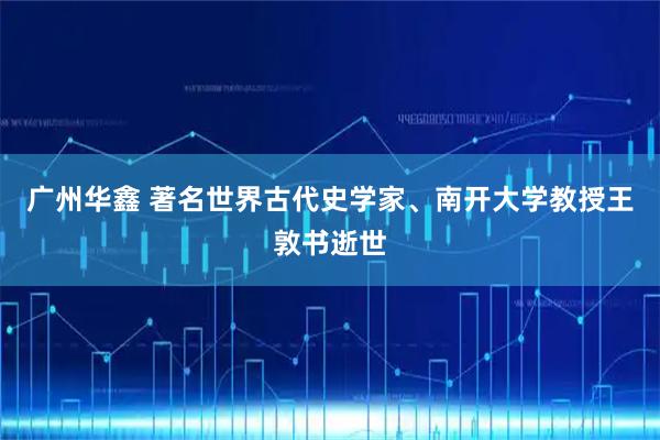 广州华鑫 著名世界古代史学家、南开大学教授王敦书逝世