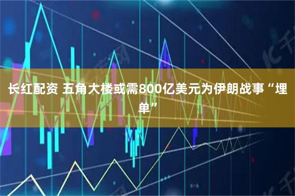 长红配资 五角大楼或需800亿美元为伊朗战事“埋单”