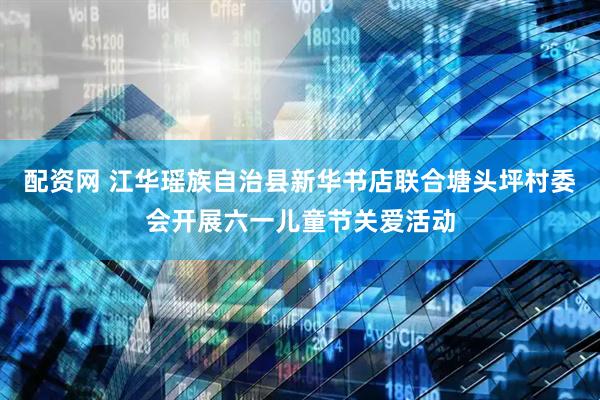 配资网 江华瑶族自治县新华书店联合塘头坪村委会开展六一儿童节关爱活动