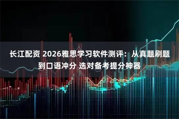 长江配资 2026雅思学习软件测评:从真题刷题到口语冲分 选对备考提分神器