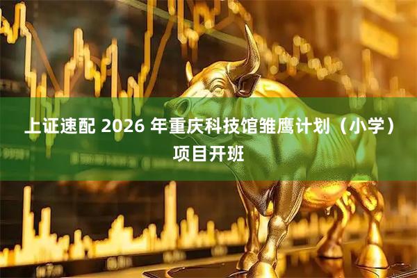 上证速配 2026 年重庆科技馆雏鹰计划(小学)项目开班