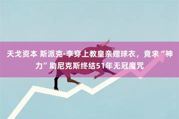 天戈资本 斯派克·李穿上教皇亲赠球衣，竟求“神力”助尼克斯终结51年无冠魔咒