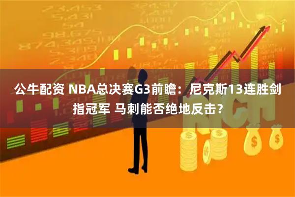 公牛配资 NBA总决赛G3前瞻：尼克斯13连胜剑指冠军 马刺能否绝地反击？