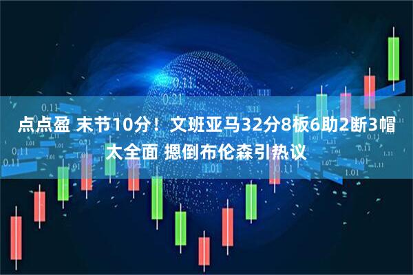 点点盈 末节10分！文班亚马32分8板6助2断3帽太全面 摁倒布伦森引热议