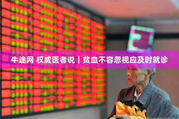 牛途网 权威医者说｜贫血不容忽视应及时就诊