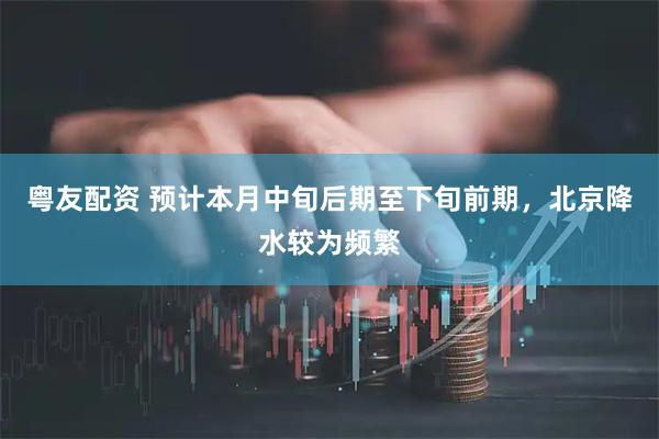 粤友配资 预计本月中旬后期至下旬前期，北京降水较为频繁
