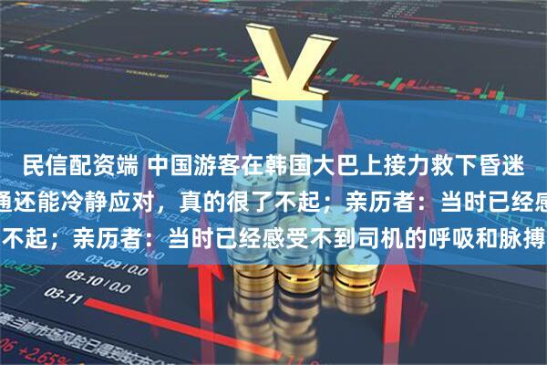 民信配资端 中国游客在韩国大巴上接力救下昏迷司机，韩网友：语言不通还能冷静应对，真的很了不起；亲历者：当时已经感受不到司机的呼吸和脉搏