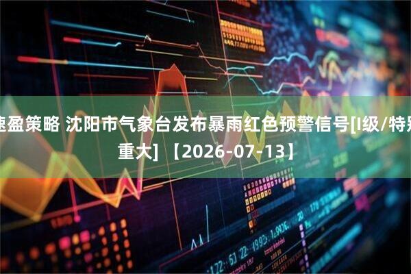 速盈策略 沈阳市气象台发布暴雨红色预警信号[I级/特别重大] 【2026-07-13】