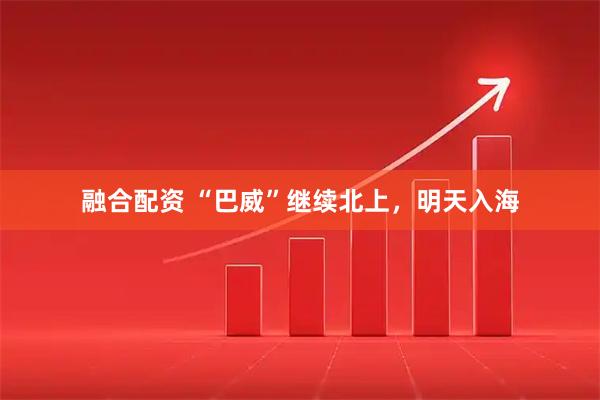 融合配资 “巴威”继续北上，明天入海