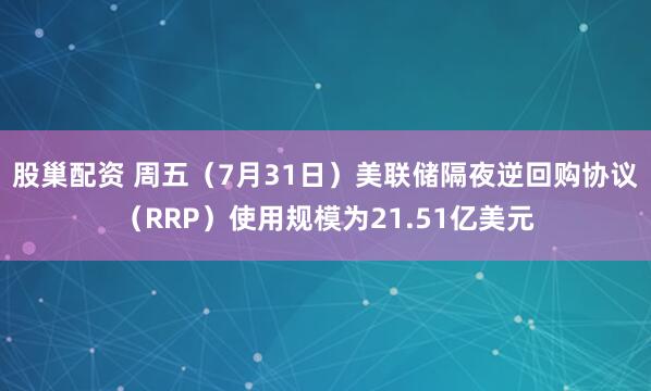 股巢配资 周五（7月31日）美联储隔夜逆回购协议（RRP）使用规模为21.51亿美元