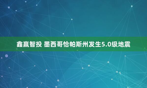 鑫赢智投 墨西哥恰帕斯州发生5.0级地震