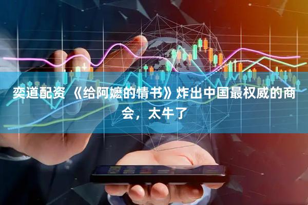 奕道配资 《给阿嬷的情书》炸出中国最权威的商会，太牛了