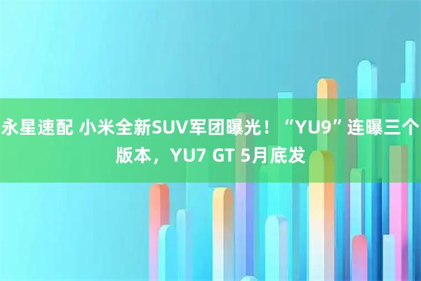 永星速配 小米全新SUV军团曝光！“YU9”连曝三个版本，YU7 GT 5月底发