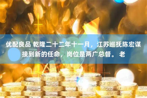 优配良品 乾隆二十二年十一月，江苏巡抚陈宏谋接到新的任命，岗位是两广总督。 老