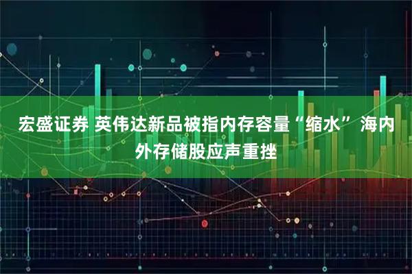 宏盛证券 英伟达新品被指内存容量“缩水” 海内外存储股应声重挫