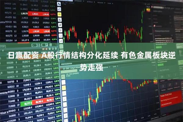 日赢配资 A股行情结构分化延续 有色金属板块逆势走强