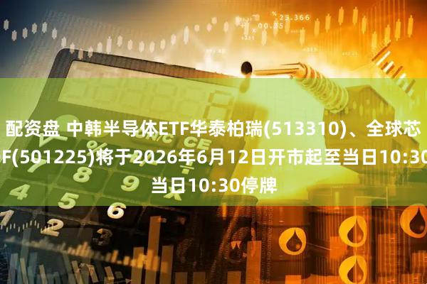 配资盘 中韩半导体ETF华泰柏瑞(513310)、全球芯片LOF(501225)将于2026年6月12日开市起至当日10:30停牌