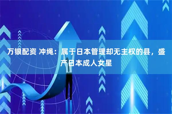 万银配资 冲绳：属于日本管理却无主权的县，盛产日本成人女星
