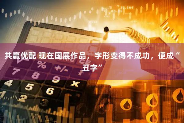 共赢优配 现在国展作品，字形变得不成功，便成“丑字”