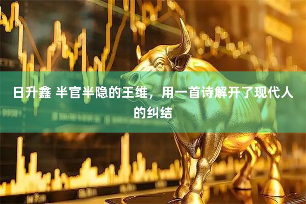 日升鑫 半官半隐的王维，用一首诗解开了现代人的纠结