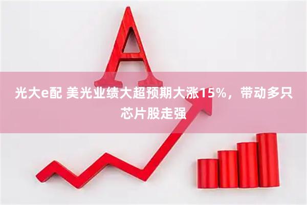 光大e配 美光业绩大超预期大涨15%，带动多只芯片股走强
