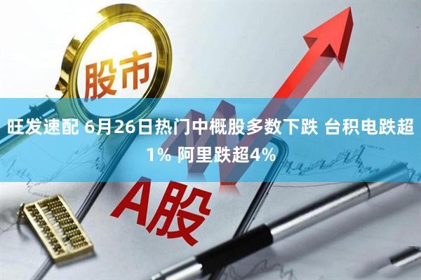 旺发速配 6月26日热门中概股多数下跌 台积电跌超1% 阿里跌超4%