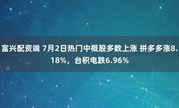 富兴配资端 7月2日热门中概股多数上涨 拼多多涨8.18%，台积电跌6.96%