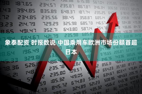 象泰配资 时报数说 中国乘用车欧洲市场份额首超日本