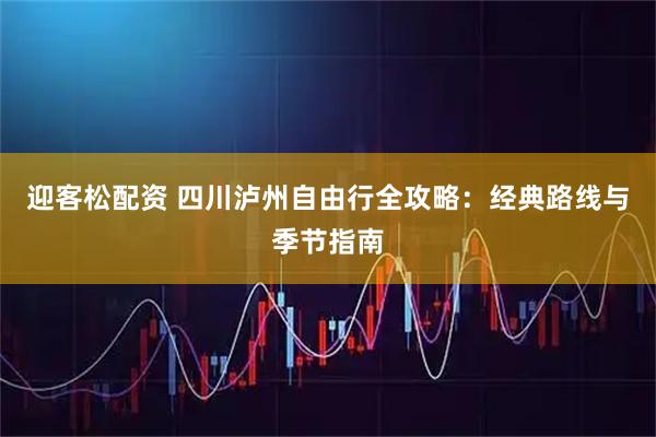 迎客松配资 四川泸州自由行全攻略：经典路线与季节指南
