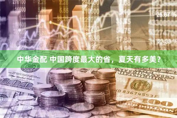 中华金配 中国跨度最大的省,夏天有多美?