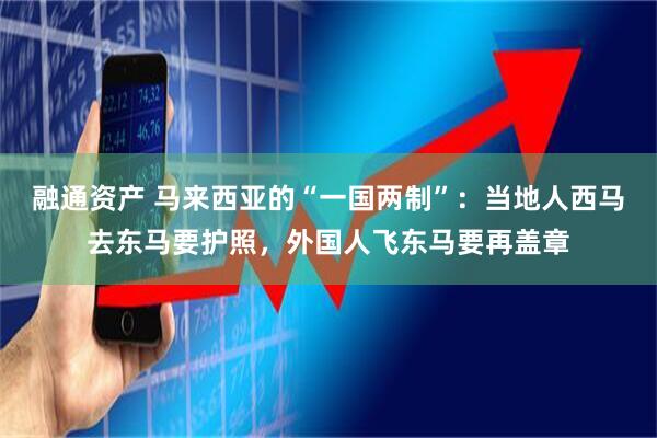 融通资产 马来西亚的“一国两制”：当地人西马去东马要护照，外国人飞东马要再盖章