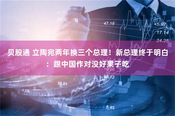 贝股通 立陶宛两年换三个总理！新总理终于明白：跟中国作对没好果子吃