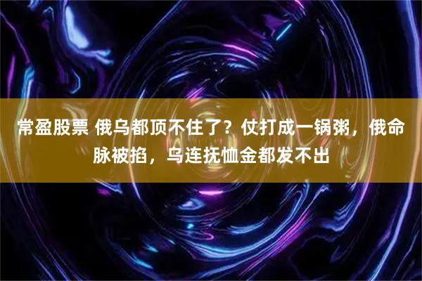 常盈股票 俄乌都顶不住了？仗打成一锅粥，俄命脉被掐，乌连抚恤金都发不出