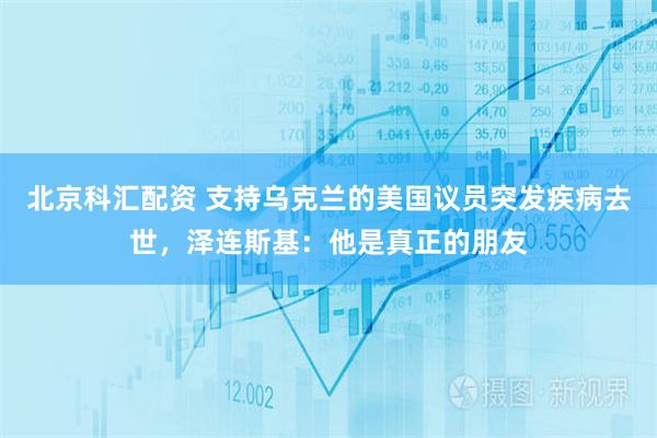 北京科汇配资 支持乌克兰的美国议员突发疾病去世，泽连斯基：他是真正的朋友