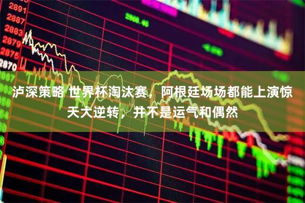 泸深策略 世界杯淘汰赛，阿根廷场场都能上演惊天大逆转，并不是运气和偶然