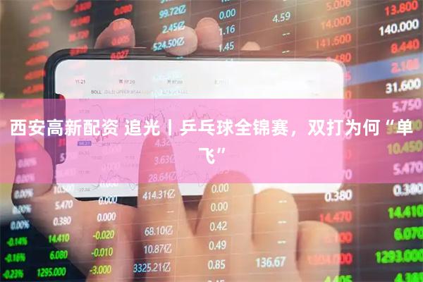西安高新配资 追光丨乒乓球全锦赛，双打为何“单飞”