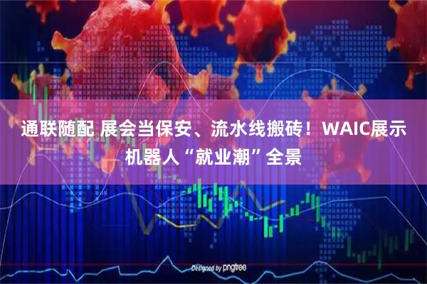 通联随配 展会当保安、流水线搬砖！WAIC展示机器人“就业潮”全景