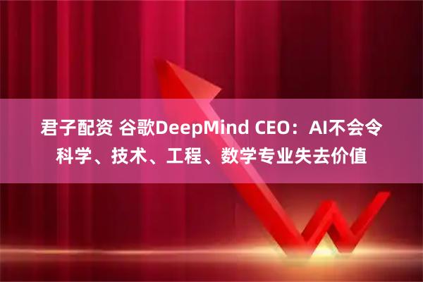 君子配资 谷歌DeepMind CEO：AI不会令科学、技术、工程、数学专业失去价值