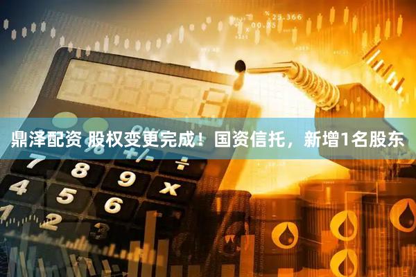鼎泽配资 股权变更完成！国资信托，新增1名股东