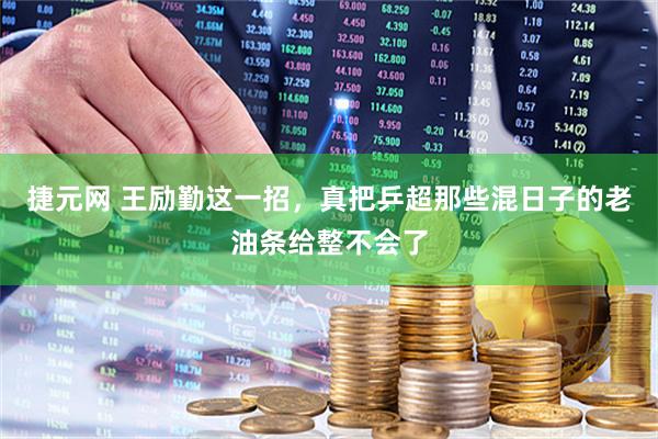 捷元网 王励勤这一招,真把乒超那些混日子的老油条给整不会了